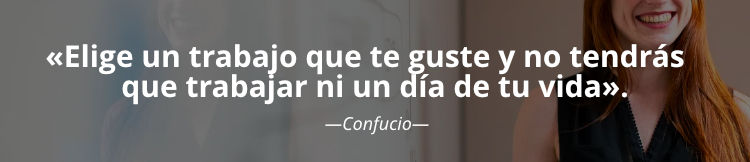 Elige un trabajo que te guste y no tendrás que trabajar ni un día de tu vida.