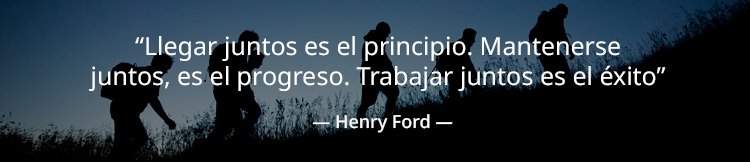 “Llegar juntos es el principio. Mantenerse juntos, es el progreso. Trabajar juntos es el éxito